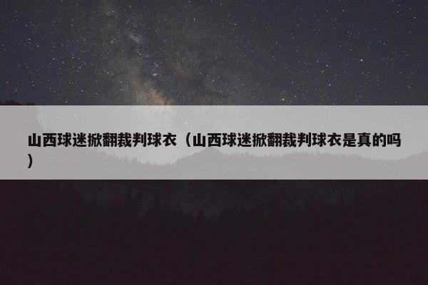 山西球迷掀翻裁判球衣（山西球迷掀翻裁判球衣是真的吗）