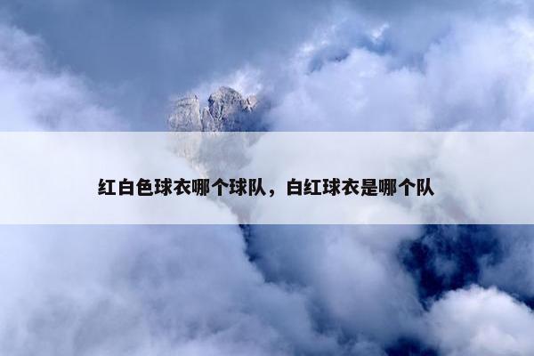 红白色球衣哪个球队，白红球衣是哪个队