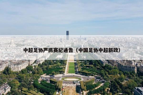 中超足协严抓赛纪通告（中国足协中超新政）