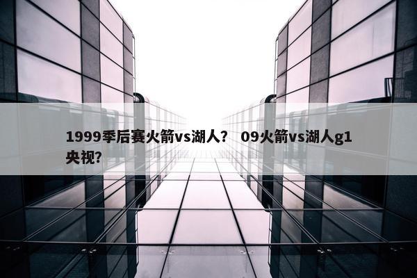 1999季后赛火箭vs湖人？ 09火箭vs湖人g1央视？