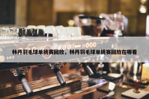 林丹羽毛球单挑赛回放，林丹羽毛球单挑赛回放在哪看
