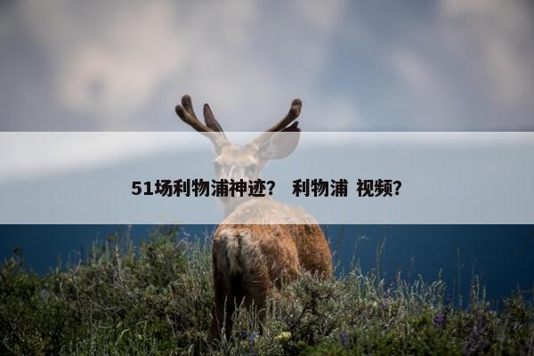 51场利物浦神迹？ 利物浦 视频？