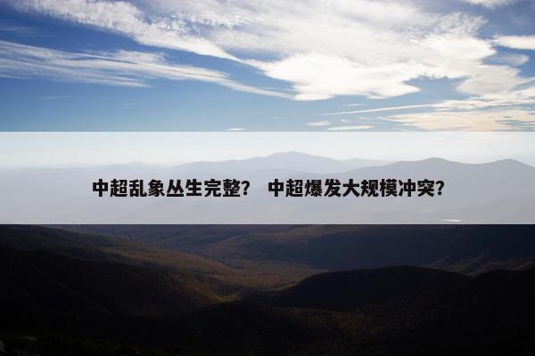 中超乱象丛生完整? 中超爆发大规模冲突? 中超乱象丛生完整? 中超爆发大规模冲突?