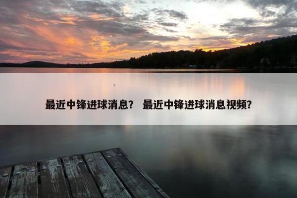 最近中锋进球消息？ 最近中锋进球消息视频？