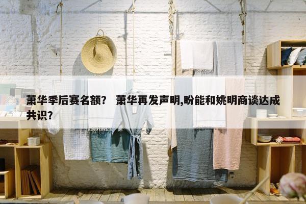 萧华季后赛名额? 萧华再发声明,盼能和姚明商谈达成共识? 萧华季后赛名额? 萧华再发声明,盼能和姚明商谈达成共识?