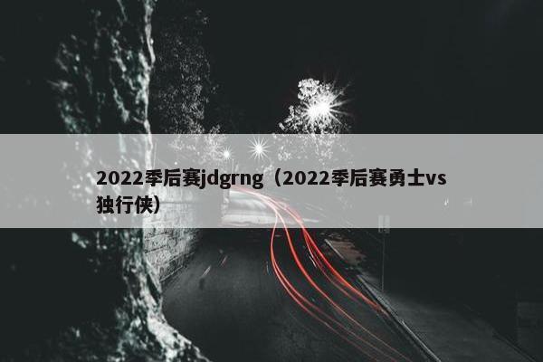2022季后赛jdgrng(2022季后赛勇士vs独行侠) 2022季后赛jdgrng(2022季后赛勇士vs独行侠)