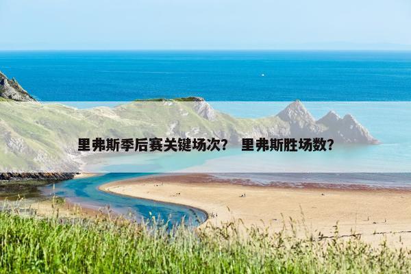 里弗斯季后赛关键场次? 里弗斯胜场数? 里弗斯季后赛关键场次? 里弗斯胜场数?