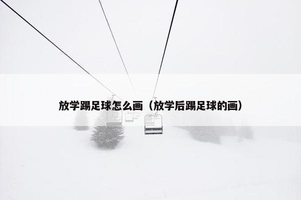 放学踢足球怎么画（放学后踢足球的画）