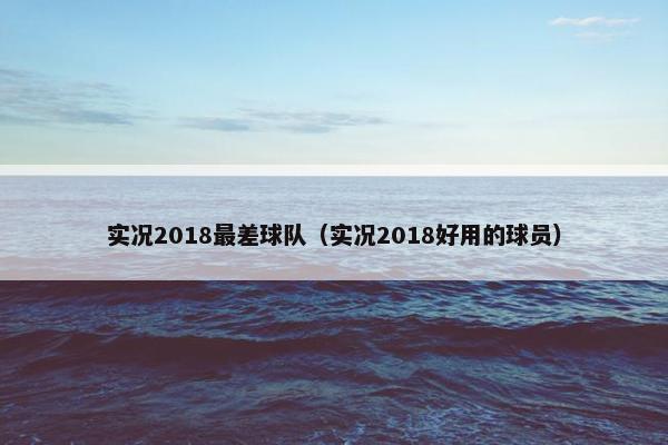实况2018最差球队（实况2018好用的球员）