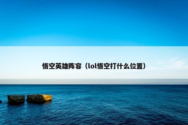 悟空英雄阵容（lol悟空打什么位置）