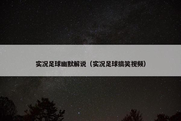 实况足球幽默解说（实况足球搞笑视频）