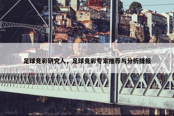 足球竞彩研究人,足球竞彩专家推荐与分析捷报 足球竞彩研究人,足球竞彩专家推荐与分析捷报
