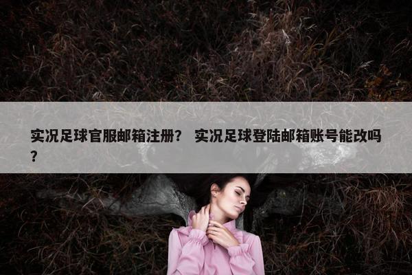 实况足球官服邮箱注册？ 实况足球登陆邮箱账号能改吗？