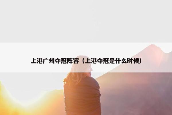 上港广州夺冠阵容（上港夺冠是什么时候）