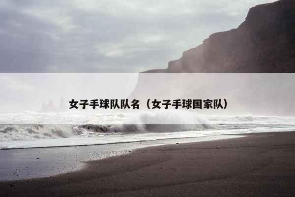 女子手球队队名（女子手球国家队）