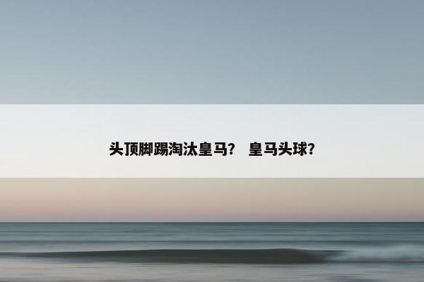 头顶脚踢淘汰皇马？ 皇马头球？