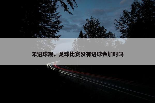 未进球规，足球比赛没有进球会加时吗