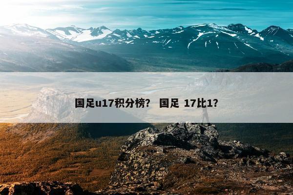国足u17积分榜？ 国足 17比1？