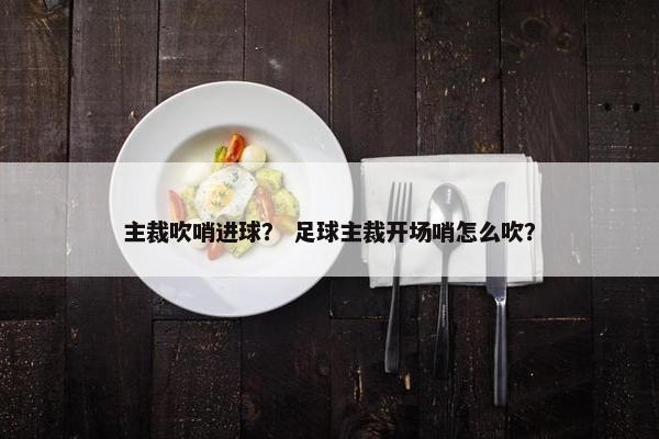 主裁吹哨进球？ 足球主裁开场哨怎么吹？