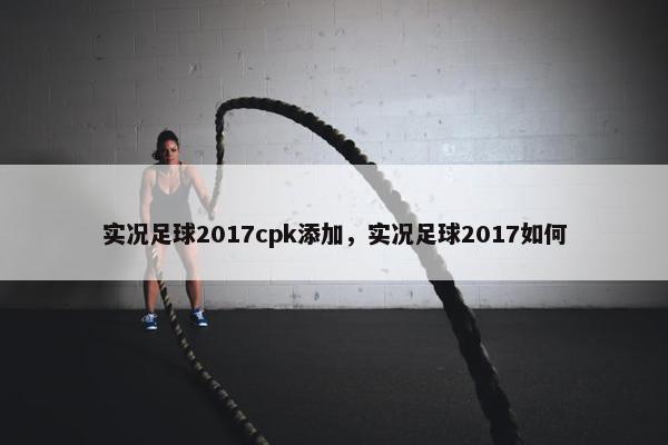 实况足球2017cpk添加，实况足球2017如何
