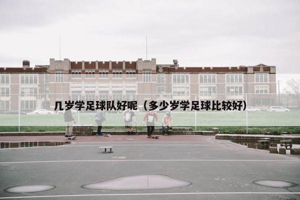 几岁学足球队好呢（多少岁学足球比较好）