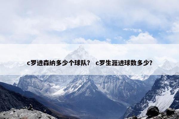 c罗进森纳多少个球队？ c罗生涯进球数多少？