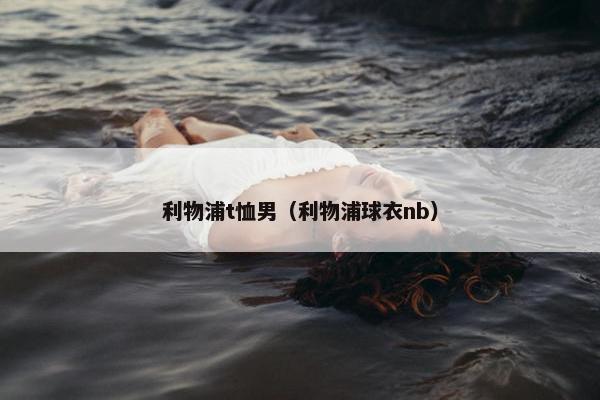 利物浦t恤男（利物浦球衣nb）