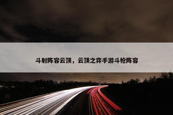 斗射阵容云顶，云顶之弈手游斗枪阵容