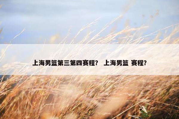 上海男篮第三第四赛程？ 上海男篮 赛程？