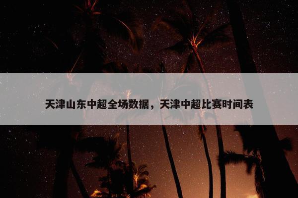 天津山东中超全场数据，天津中超比赛时间表