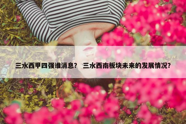 三水西甲四强谁消息？ 三水西南板块未来的发展情况？