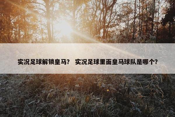 实况足球解锁皇马？ 实况足球里面皇马球队是哪个？