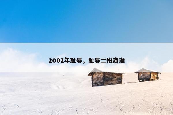 2002年耻辱，耻辱二扮演谁