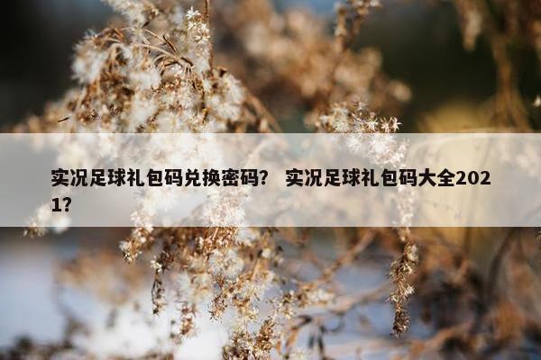 实况足球礼包码兑换密码？ 实况足球礼包码大全2021？