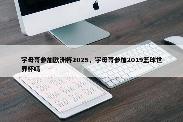 字母哥参加欧洲杯2025,字母哥参加2019篮球世界杯吗 字母哥参加欧洲杯2025,字母哥参加2019篮球世界杯吗