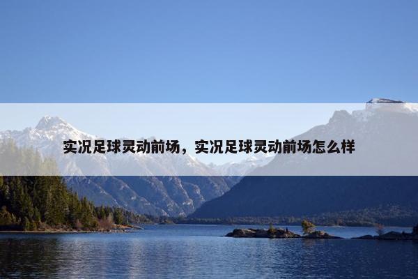 实况足球灵动前场,实况足球灵动前场怎么样 实况足球灵动前场,实况足球灵动前场怎么样
