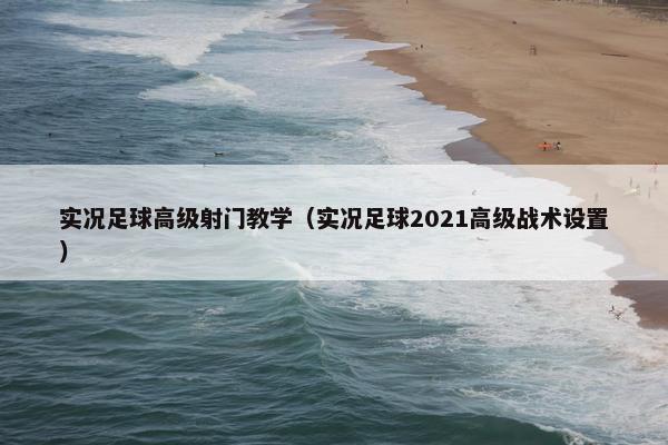 实况足球高级射门教学（实况足球2021高级战术设置）