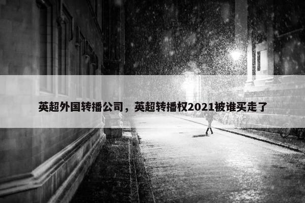 英超外国转播公司，英超转播权2021被谁买走了