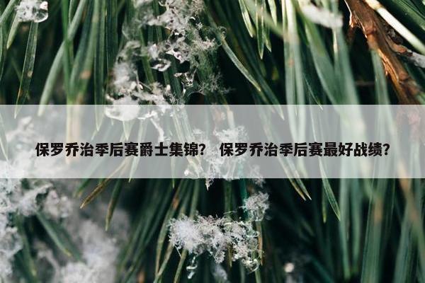 保罗乔治季后赛爵士集锦? 保罗乔治季后赛最好战绩? 保罗乔治季后赛爵士集锦? 保罗乔治季后赛最好战绩?