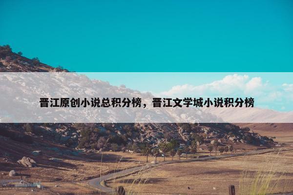晋江原创小说总积分榜，晋江文学城小说积分榜