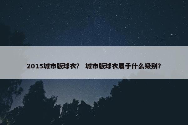 2015城市版球衣？ 城市版球衣属于什么级别？