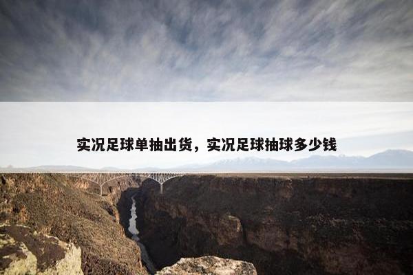 实况足球单抽出货，实况足球抽球多少钱