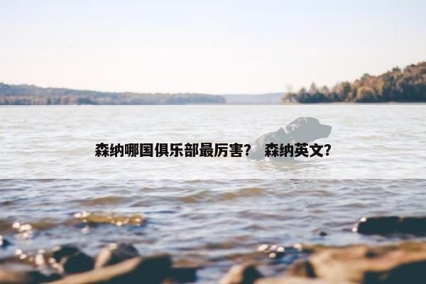 森纳哪国俱乐部最厉害? 森纳英文? 森纳哪国俱乐部最厉害? 森纳英文?