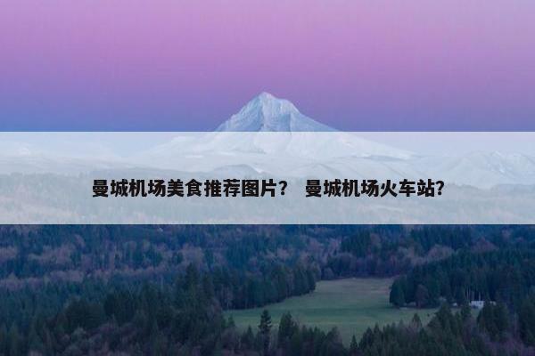 曼城机场美食推荐图片？ 曼城机场火车站？