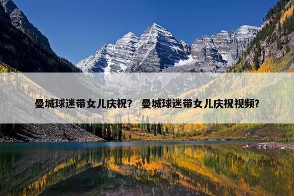 曼城球迷带女儿庆祝？ 曼城球迷带女儿庆祝视频？