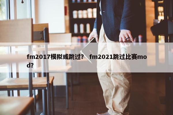 fm2017模拟或跳过？ fm2021跳过比赛mod？