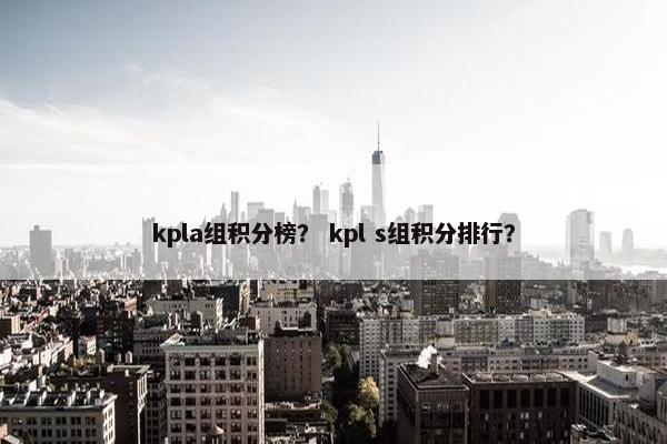 kpla组积分榜? kpl s组积分排行? kpla组积分榜? kpl s组积分排行?