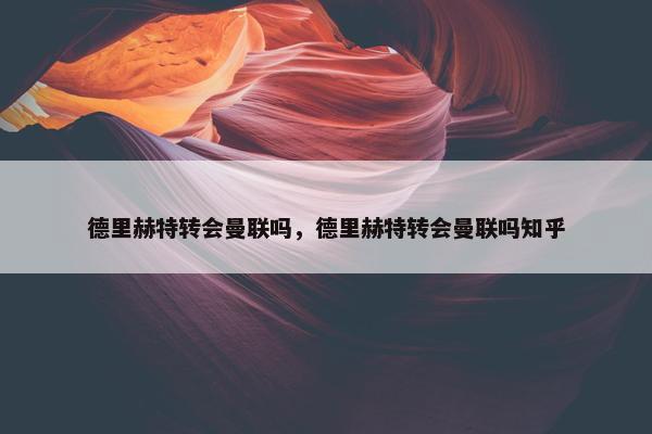 德里赫特转会曼联吗，德里赫特转会曼联吗知乎