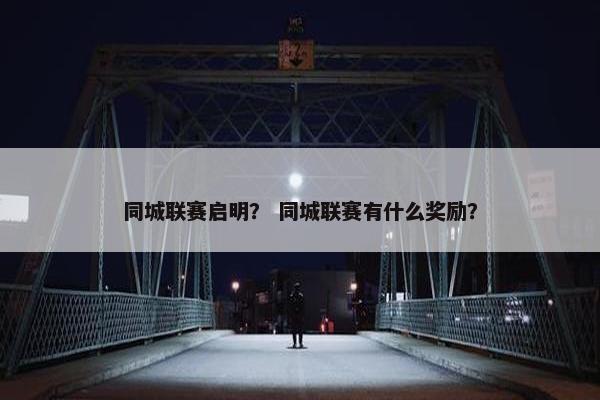 同城联赛启明? 同城联赛有什么奖励? 同城联赛启明? 同城联赛有什么奖励?