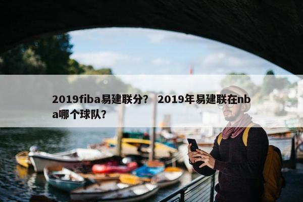 2019fiba易建联分？ 2019年易建联在nba哪个球队？